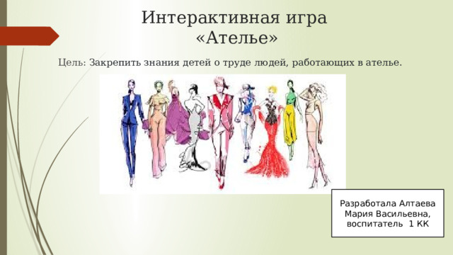 Интерактивная игра  «Ателье»  Цель: Закрепить знания детей о труде людей, работающих в ателье. Разработала Алтаева Мария Васильевна, воспитатель 1 КК 