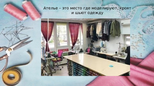 Ателье – это место где моделируют, кроят и шьют одежду  