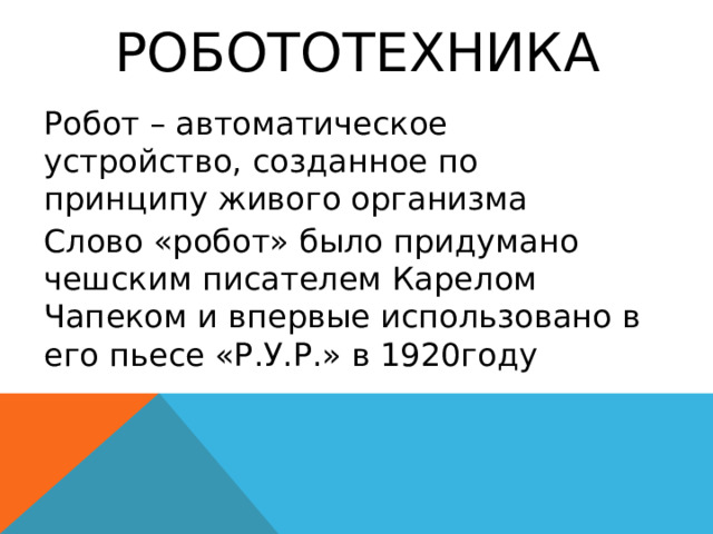 Робототехника Робот – автоматическое устройство, созданное по принципу живого организма Слово «робот» было придумано чешским писателем Карелом Чапеком и впервые использовано в его пьесе «Р.У.Р.» в 1920году 