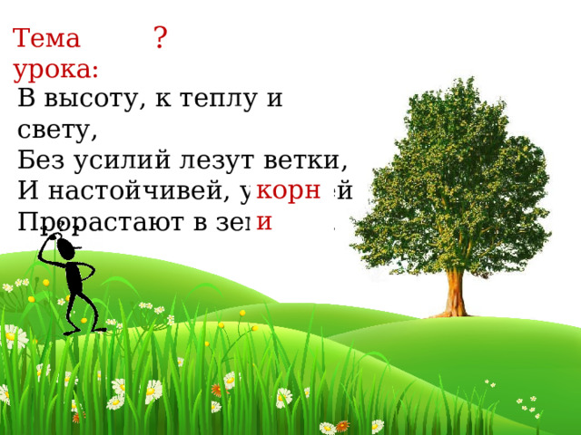 ? Тема урока: В высоту, к теплу и свету, Без усилий лезут ветки,  И настойчивей, упорней  Прорастают в землю … корни Вставить картинки с различными корнями Одинаковые ли корни?  