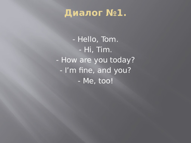 Диалог №1.   - Hello, Tom. - Hi, Tim. - How are you today? - I’m fine, and you? - Me, too!   
