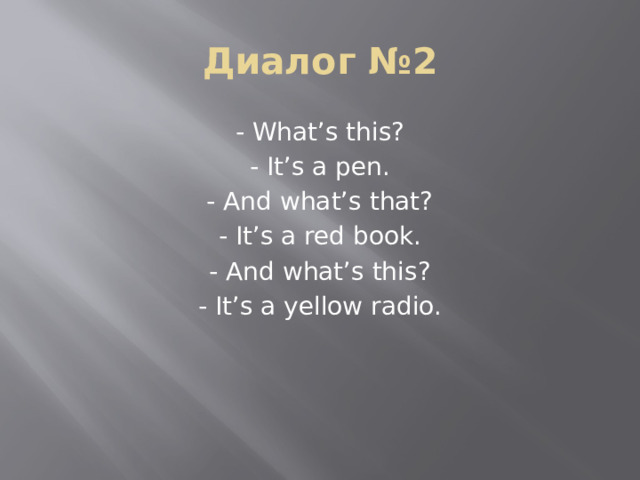 Диалог №2 - What’s this? - It’s a pen. - And what’s that? - It’s a red book. - And what’s this? - It’s a yellow radio. 