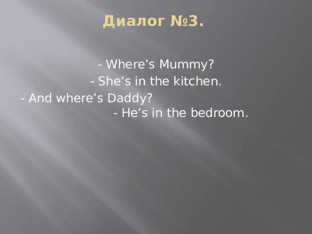 Диалог №3.   - Where’s Mummy? - She’s in the kitchen. - And where’s Daddy? - He’s in the bedroom. 