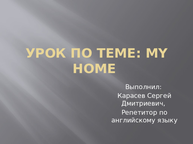 Урок по теме: My Home Выполнил: Карасев Сергей Дмитриевич, Репетитор по английскому языку 