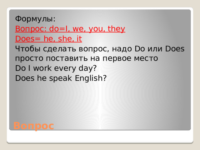 Формулы: Вопрос: do=I, we, you, they Does= he, she, it Чтобы сделать вопрос, надо Do или Does просто поставить на первое место Do I work every day? Does he speak English? Вопрос 
