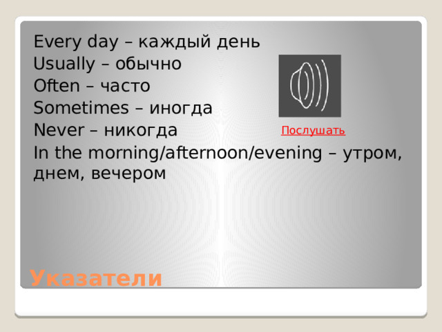 Every day – каждый день Usually – обычно Often – часто Sometimes – иногда Never – никогда In the morning/afternoon/evening – утром, днем, вечером Послушать Указатели 