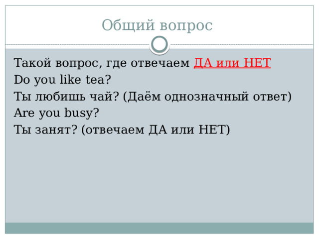 Общий вопрос Такой вопрос, где отвечаем ДА или НЕТ Do you like tea? Ты любишь чай? (Даём однозначный ответ) Are you busy? Ты занят? (отвечаем ДА или НЕТ) 