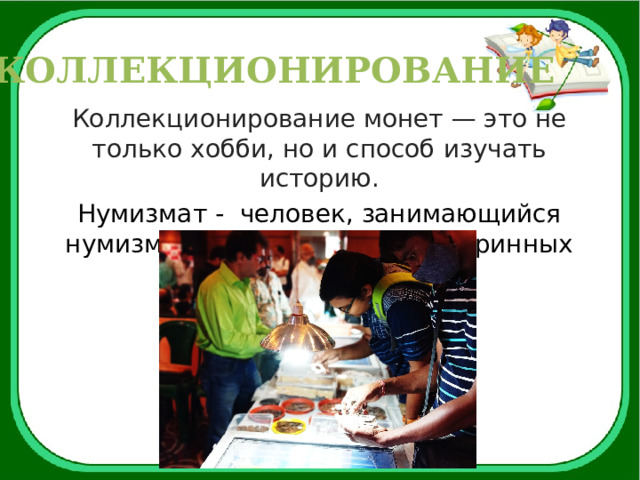 КОЛЛЕКЦИОНИРОВАНИЕ Коллекционирование монет — это не только хобби, но и способ изучать историю. Нумизмат - человек, занимающийся нумизматикой; собиратель старинных монет и моделей. 