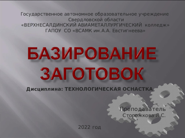 Государственное автономное образовательное учреждение  Свердловской области «ВЕРХНЕСАЛДИНСКИЙ АВИАМЕТАЛЛУРГИЧЕСКИЙ колледж» ГАПОУ СО «ВСАМК им.А.А. Евстигнеева» Дисциплина: ТЕХНОЛОГИЧЕСКАЯ ОСНАСТКА Преподаватель Сторожкова Л.С. 2022 год 