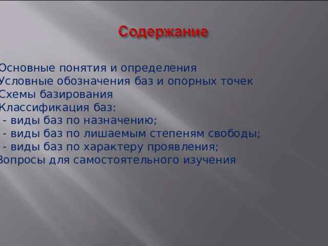 Основные понятия и определения Условные обозначения баз и опорных точек Схемы базирования Классификация баз:  - виды баз по назначению;  - виды баз по лишаемым степеням свободы;  - виды баз по характеру проявления; 5 . Вопросы для самостоятельного изучения 