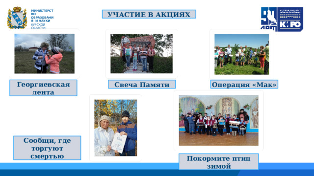  М ИНИС Т Е Р С Т В О ОБРАЗОВАНИЯ  И  НАУКИ КУРСКОЙ ОБЛАСТИ УЧАСТИЕ В АКЦИЯХ 01 04 Георгиевская лента Операция «Мак» Свеча Памяти 02 03 06 Сообщи, где торгуют смертью Покормите птиц зимой 
