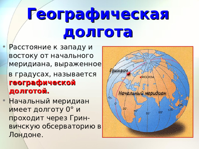 Географическая долгота Расстояние к западу и востоку от начального меридиана, выраженное  в градусах, называется географической долготой. Начальный меридиан имеет долготу 0° и проходит через Грин-вичскую обсерваторию в Лондоне. 