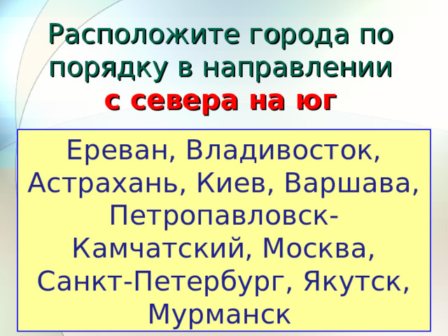 Расположите города по порядку в направлении  с севера на юг Ереван, Владивосток, Астрахань, Киев, Варшава, Петропавловск-Камчатский, Москва, Санкт-Петербург, Якутск, Мурманск 