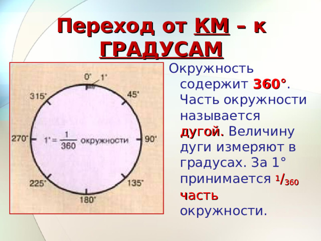 Переход от КМ – к ГРАДУСАМ Окружность содержит 360° . Часть окружности называется дугой. Величину дуги измеряют в градусах. За 1° принимается 1 / 360 часть окружности. 