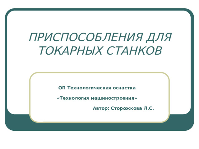 ПРИСПОСОБЛЕНИЯ ДЛЯ ТОКАРНЫХ СТАНКОВ ОП Технологическая оснастка  «Технология машиностроения»  Автор: Сторожкова Л.С.  