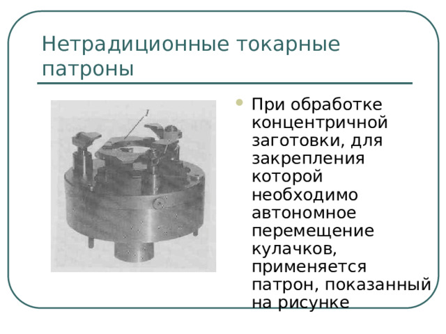 Нетрадиционные токарные патроны При обработке концентричной заготовки, для закрепления которой необходимо автономное перемещение кулачков, применяется патрон, показанный на рисунке  