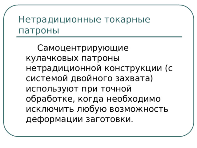Нетрадиционные токарные патроны  Самоцентрирующие кулачковых патроны нетрадиционной конструкции (с системой двойного захвата) используют при точной обработке, когда необходимо исключить любую возможность деформации заготовки.  