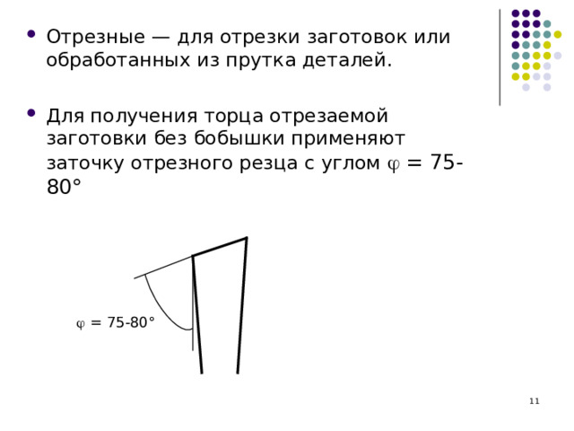 Отрезные — для отрезки заготовок или обработанных из прутка деталей.  Для получения торца отрезаемой заготовки без бобышки применяют заточку отрезного резца с углом  = 75-80°   = 75-80°  
