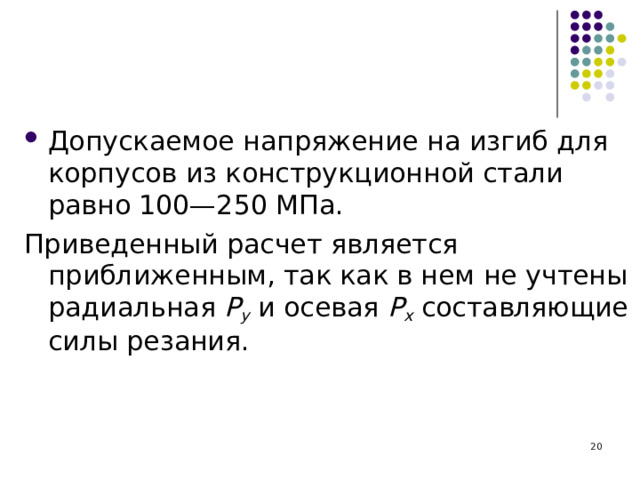 Допускаемое напряжение на изгиб для корпусов из конструкционной стали равно 100—250 МПа. Приведенный расчет является приближенным, так как в нем не учтены радиальная Р у  и осевая Р х  составляющие силы резания.  