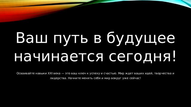 Ваш путь в будущее начинается сегодня! Осваивайте навыки XXI века — это ваш ключ к успеху и счастью. Мир ждет ваших идей, творчества и лидерства. Начните менять себя и мир вокруг уже сейчас! 