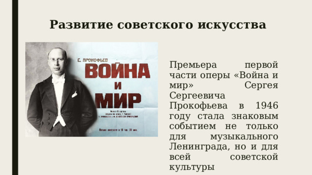 Развитие советского искусства Премьера первой части оперы «Война и мир» Сергея Сергеевича Прокофьева в 1946 году стала знаковым событием не только для музыкального Ленинграда, но и для всей советской культуры послевоенного периода. 