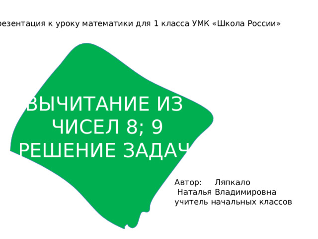 Презентация к уроку математики для 1 класса УМК «Школа России» ВЫЧИТАНИЕ ИЗ  ЧИСЕЛ 8; 9 РЕШЕНИЕ ЗАДАЧ Автор: Ляпкало  Наталья Владимировна учитель начальных классов 