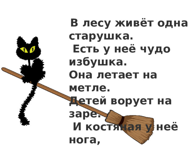  В лесу живёт одна старушка.  Есть у неё чудо избушка. Она летает на метле. Детей ворует на заре.  И костяная у неё нога, Зовут её…  БАБА ЯГА 