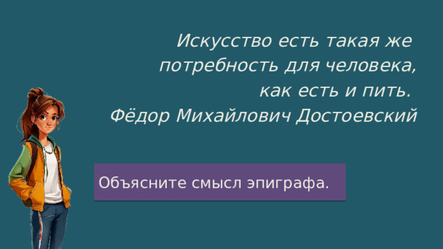 Искусство есть такая же потребность для человека, как есть и пить. Фёдор Михайлович Достоевский Объясните смысл эпиграфа. 