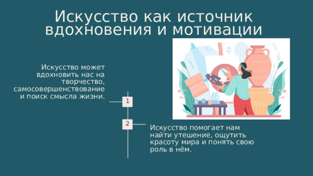13 Искусство как источник вдохновения и мотивации Искусство может вдохновить нас на творчество, самосовершенствование и поиск смысла жизни. 1 2 Искусство помогает нам найти утешение, ощутить красоту мира и понять свою роль в нём. 