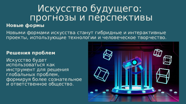 15 Искусство будущего: прогнозы и перспективы Новые формы Новыми формами искусства станут гибридные и интерактивные проекты, использующие технологии и человеческое творчество. Решения проблем Искусство будет использоваться как инструмент для решения глобальных проблем, формируя более сознательное и ответственное общество. 