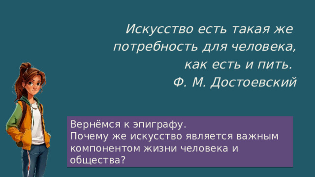 Искусство есть такая же потребность для человека, как есть и пить. Ф. М. Достоевский Вернёмся к эпиграфу.  Почему же искусство является важным компонентом жизни человека и общества? 