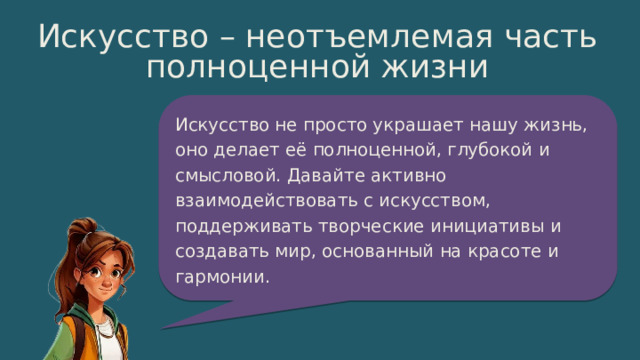 15 Искусство – неотъемлемая часть полноценной жизни Искусство не просто украшает нашу жизнь, оно делает её полноценной, глубокой и смысловой. Давайте активно взаимодействовать с искусством, поддерживать творческие инициативы и создавать мир, основанный на красоте и гармонии. 