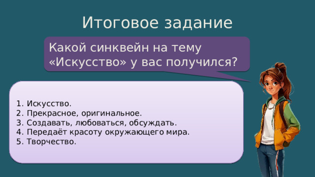 Итоговое задание Какой синквейн на тему «Искусство» у вас получился?  Искусство.  Прекрасное, оригинальное.  Создавать, любоваться, обсуждать.  Передаёт красоту окружающего мира.  Творчество. 
