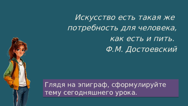 Искусство есть такая же потребность для человека, как есть и пить. Ф.М. Достоевский Глядя на эпиграф, сформулируйте тему сегодняшнего урока. 