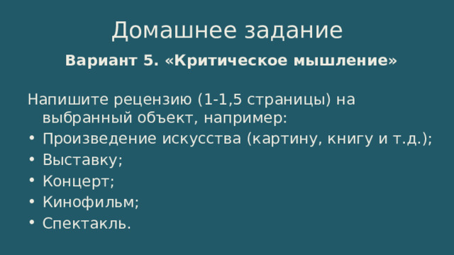 Домашнее задание Вариант 5. «Критическое мышление»   Напишите рецензию (1-1,5 страницы) на выбранный объект, например: Произведение искусства (картину, книгу и т.д.); Выставку; Концерт; Кинофильм; Спектакль. 