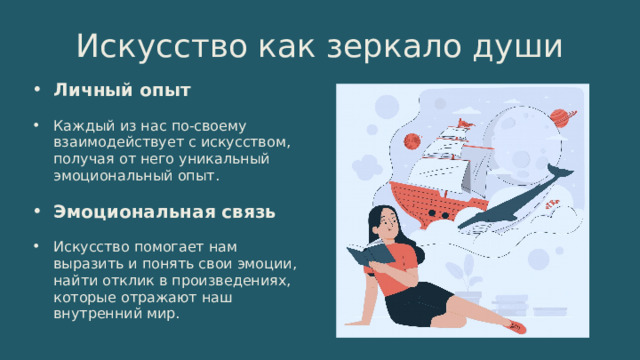 Искусство как зеркало души Личный опыт Каждый из нас по-своему взаимодействует с искусством, получая от него уникальный эмоциональный опыт. Эмоциональная связь Искусство помогает нам выразить и понять свои эмоции, найти отклик в произведениях, которые отражают наш внутренний мир. 
