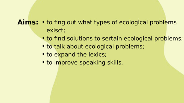 Aims: to fing out what types of ecological problems exisct; to find solutions to sertain ecological problems; to talk about ecological problems; to expand the lexics; to improve speaking skills. to fing out what types of ecological problems exisct; to find solutions to sertain ecological problems; to talk about ecological problems; to expand the lexics; to improve speaking skills. 