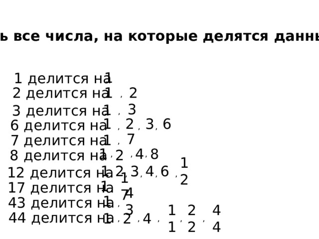 Выписать все числа, на которые делятся данные числа: 1 делится на 1 2 делится на 1 2 , 3 делится на 3 1 , 6 делится на 6 3 1 2 , , , 7 делится на 1 7 , 8 делится на 8 2 4 , , , 1 12 делится на 1 2 3 4 6 12 , , , , , 17 делится на 17 1 , 43 делится на 1 43 , 44 делится на , , , , 4 44 22 11 2 1 , 