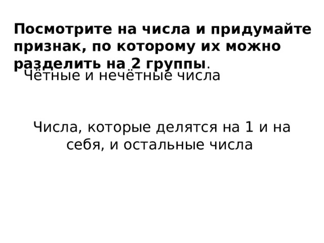 Посмотрите на числа и придумайте признак, по которому их можно разделить на 2 группы . Чётные и нечётные числа Числа, которые делятся на 1 и на себя, и остальные числа 