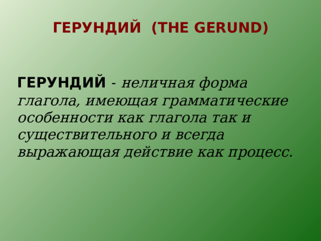 ГЕРУНДИЙ ( THE GERUND ) ГЕРУНДИЙ  -  неличная форма глагола, имеющая грамматические особенности как глагола так и существительного и всегда выражающая действие как процесс. 