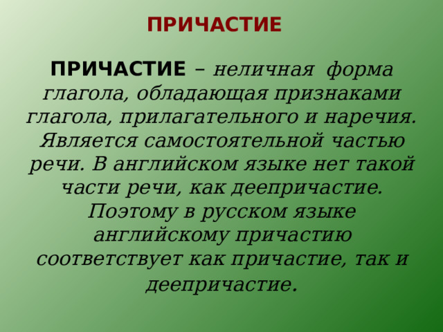 ПРИЧАСТИЕ ПРИЧАСТИЕ  – неличная форма глагола, обладающая признаками глагола, прилагательного и наречия. Является самостоятельной частью речи. В английском языке нет такой части речи, как деепричастие. Поэтому в русском языке английскому причастию соответствует как причастие, так и деепричастие . 