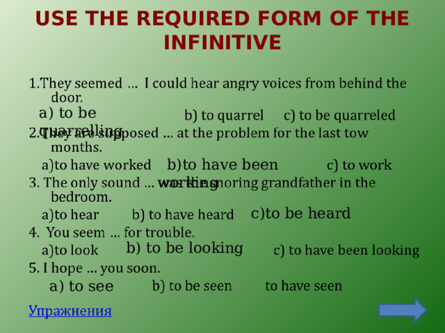 USE THE REQUIRED FORM OF THE INFINITIVE   a) to be quarrelling  b)to have been working c)to be heard b) to be looking a) to see 