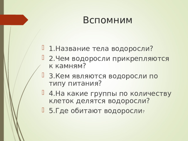Вспомним 1.Название тела водоросли? 2.Чем водоросли прикрепляются к камням? 3.Кем являются водоросли по типу питания? 4.На какие группы по количеству клеток делятся водоросли? 5.Где обитают водоросли ? 