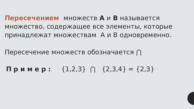  Пересечением  множеств А и В называется множество, содержащее все элементы, которые принадлежат множествам А и В одновременно. Пересечение множеств обозначается ⋂   П р и м е р : {1,2,3} ⋂ {2,3,4} = {2,3} 