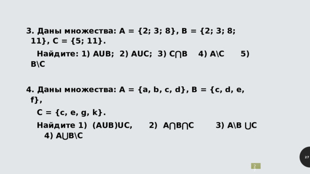 3. Даны множества: А = {2; 3; 8}, В = {2; 3; 8; 11}, С = {5; 11}.  Найдите: 1) АUВ; 2) АUС; 3) С ⋂ В 4) А\С 5) В\С  4. Даны множества: А = {a, b, c, d}, B = {c, d, e, f},  C = {c, e, g, k}.  Найдите 1) (АUВ)UС, 2) А ⋂В⋂С 3) А\В ⋃С 4) А⋃В\С 5 