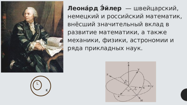 Леона́рд Э́йлер  — швейцарский, немецкий и российский математик, внёсший значительный вклад в развитие математики, а также механики, физики, астрономии и ряда прикладных наук. k L K 