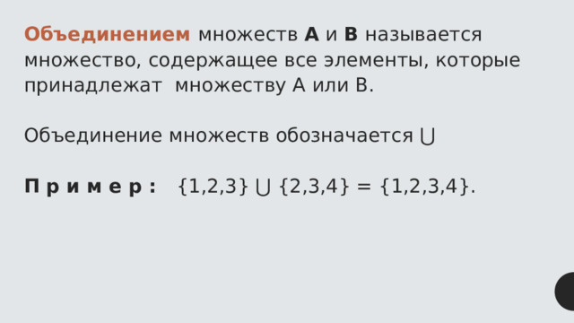 Объединением множеств А и В называется множество, содержащее все элементы, которые принадлежат множеству А или В. Объединение множеств обозначается ⋃  П р и м е р : {1,2,3} ⋃ {2,3,4} = {1,2,3,4}. 