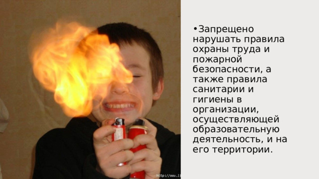 Запрещено нарушать правила охраны труда и пожарной безопасности, а также правила санитарии и гигиены в организации, осуществляющей образовательную деятельность, и на его территории. 