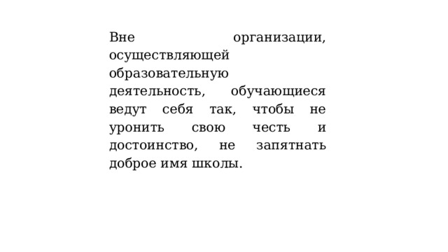 Вне организации, осуществляющей образовательную деятельность, обучающиеся ведут себя так, чтобы не уронить свою честь и достоинство, не запятнать доброе имя школы. 