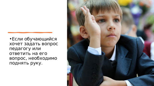 Если обучающийся хочет задать вопрос педагогу или ответить на его вопрос, необходимо поднять руку. 